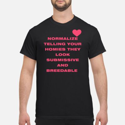 Normalize Telling Your Homies They Look Submissive And Breed*Ble Shirt