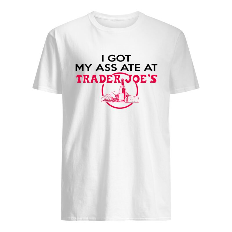 I Got My A*S Ate At Trader Joe’S Shirt