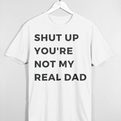 Shut Up You’Re Not My Real Dad Shirt
