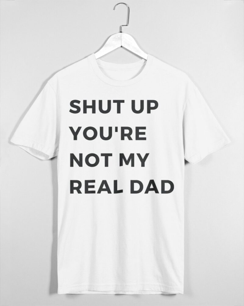 Shut Up You’Re Not My Real Dad Shirt