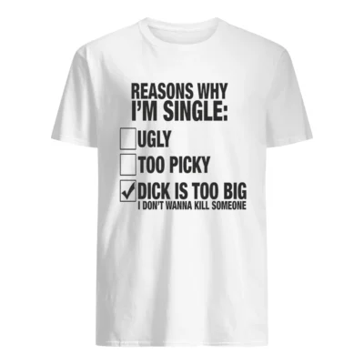 Reasons Why I’M Single Ugly Too Picky D*Ck Is Too Big Shirt