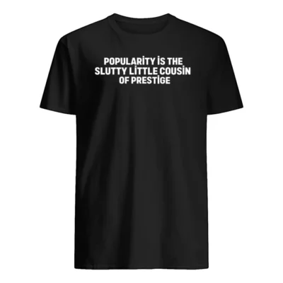 Popularity Is The Sl*Tty Little Cousin Of Prestige Shirt