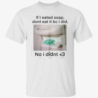 If I Eated Soap Don’T Eat It Bc I Did No I Didn’T Shirt