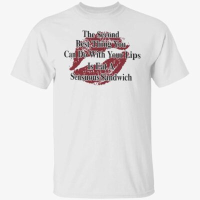 The Second Best Thing You Can Do With Your Lips Is Eat A Sensuous Sandwich Shirt