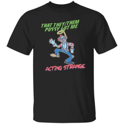 That They Them Pussy Got Me Acting Strange Shirt