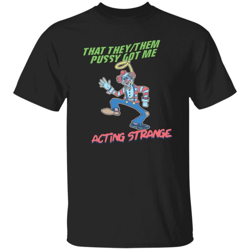 That They Them Pussy Got Me Acting Strange Shirt