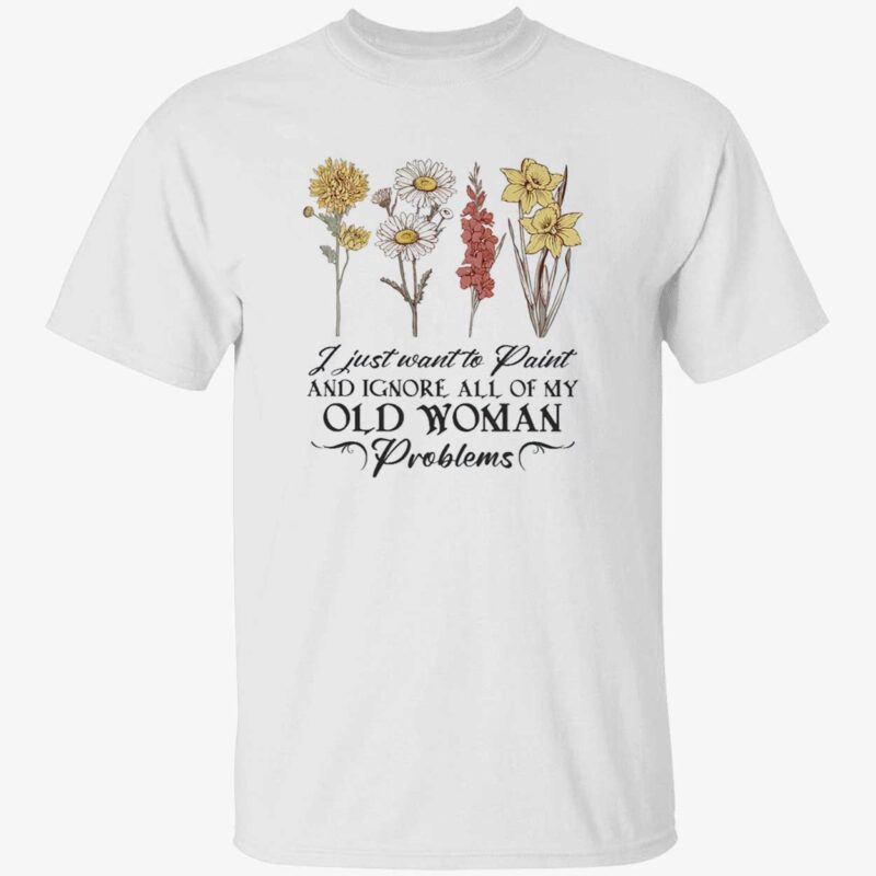Flower I Just Want To Paint And Ignore All Of My Old Woman Problem Shirt
