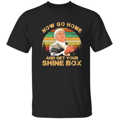 Now Go Home And Get Your Shine Box Shirt