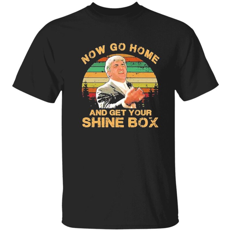 Now Go Home And Get Your Shine Box Shirt