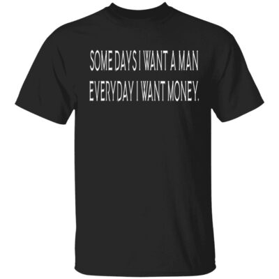 Some Days I Want A Man Everyday I Want Money Shirt