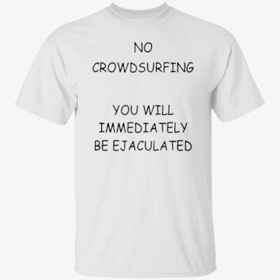 No Crowd Surfing You Will Immediately Be Ejaculated Shirt