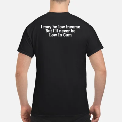 I May Be Low Income But I’Ll Never Be Low In C*M Shirt