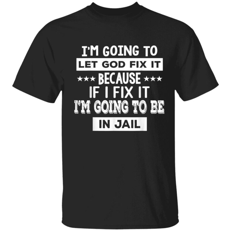 I’M Going To Let God Fix It Because If I Fix It I’M Going To Be In Jail Shirt