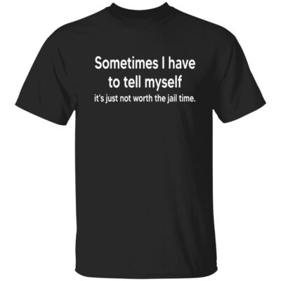 Sometimes I Have To Tell Myself It’S Just Not Worth The Jail Time Shirt