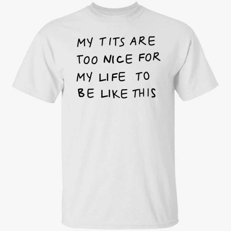 My T*Ts Are Too Nice For My Life To Be Like This Shirt
