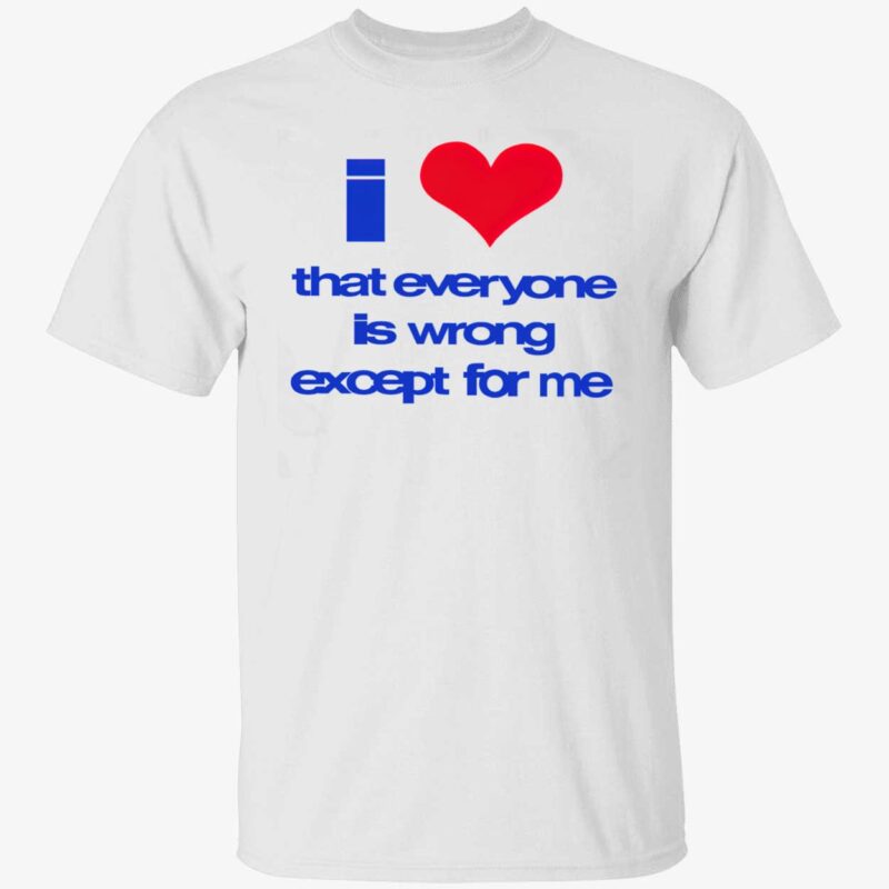 I Love That Everyone Is Wrong Except For Me T-Shirt