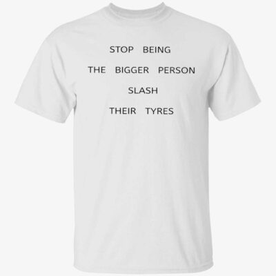 Stop Being The Bigger Person Slash Their Tyres Shirt