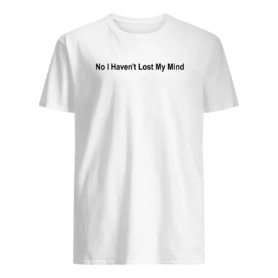 No I Haven’T Lost My Mind Shirt