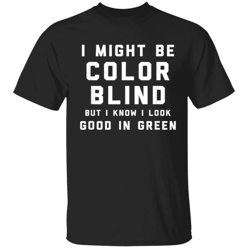 I Might Be Color Blind But I Know I Look Good In Green Shirt