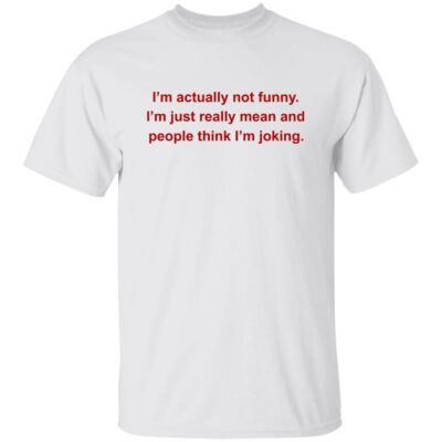 I’M Actually Not Funny I’M Just Really Mean And People Shirt