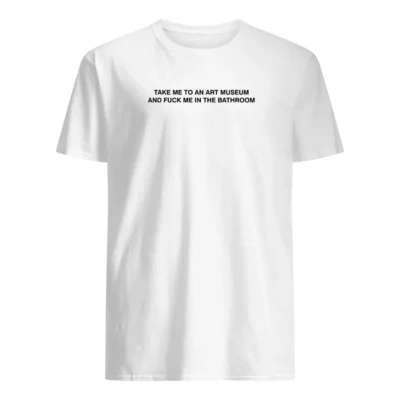 Take Me To An Art Museum And Fuck Me In The Bathroom T-Shirt