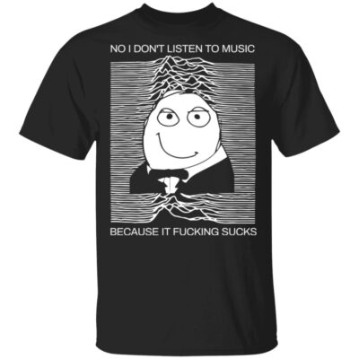 No I Don’T Listen To Music Because It F*Cking S*Cks Shirt