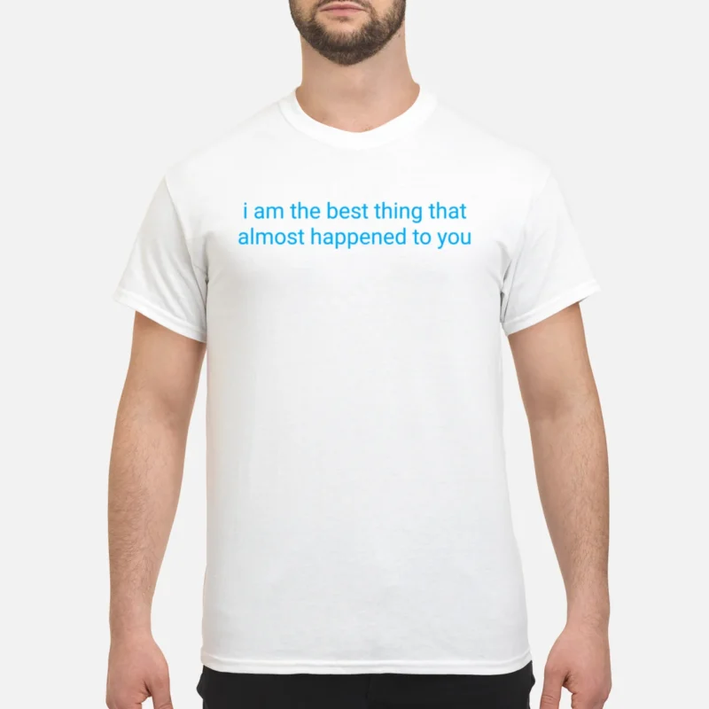 I Am The Best Thing That Almost Happened To You Shirt