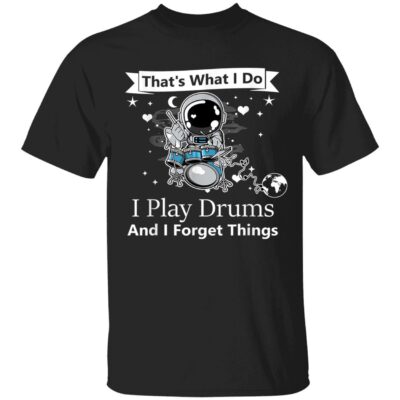 That What I Do I Play Drums And I Forget Things Shirt