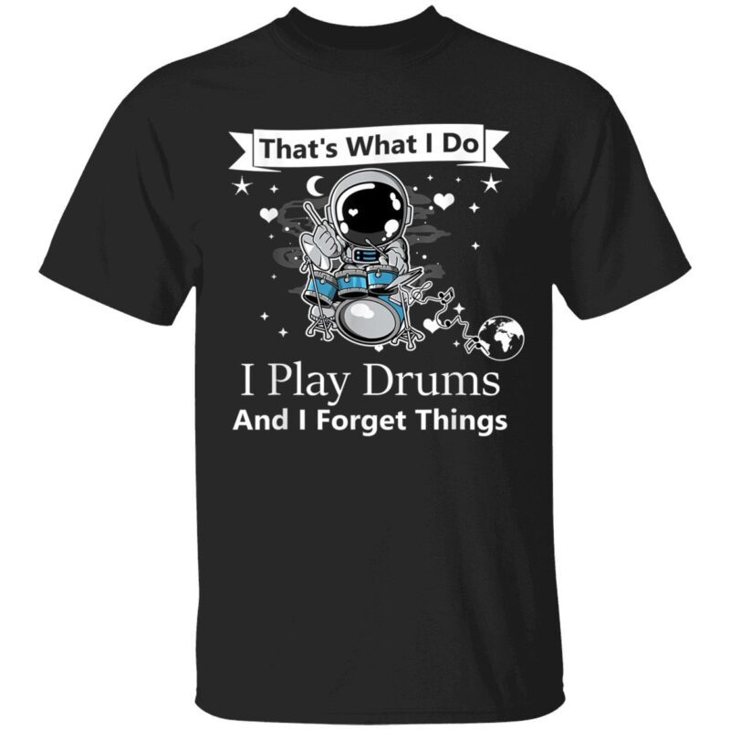 That What I Do I Play Drums And I Forget Things Shirt
